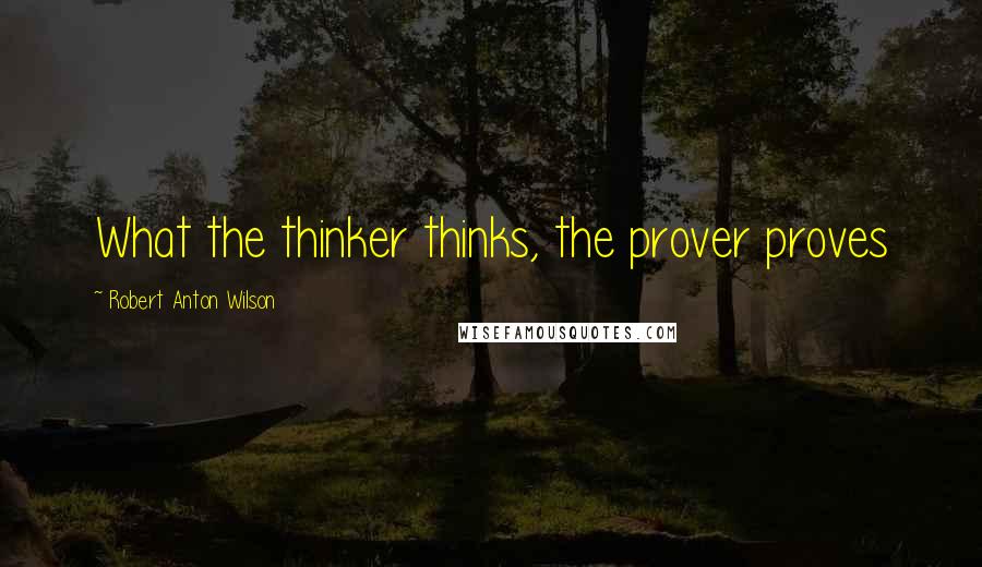 Robert Anton Wilson quotes: What the thinker thinks, the prover proves