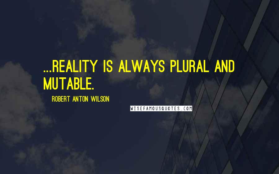 Robert Anton Wilson quotes: ...reality is always plural and mutable.