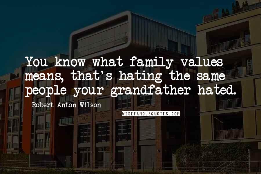Robert Anton Wilson quotes: You know what family values means, that's hating the same people your grandfather hated.