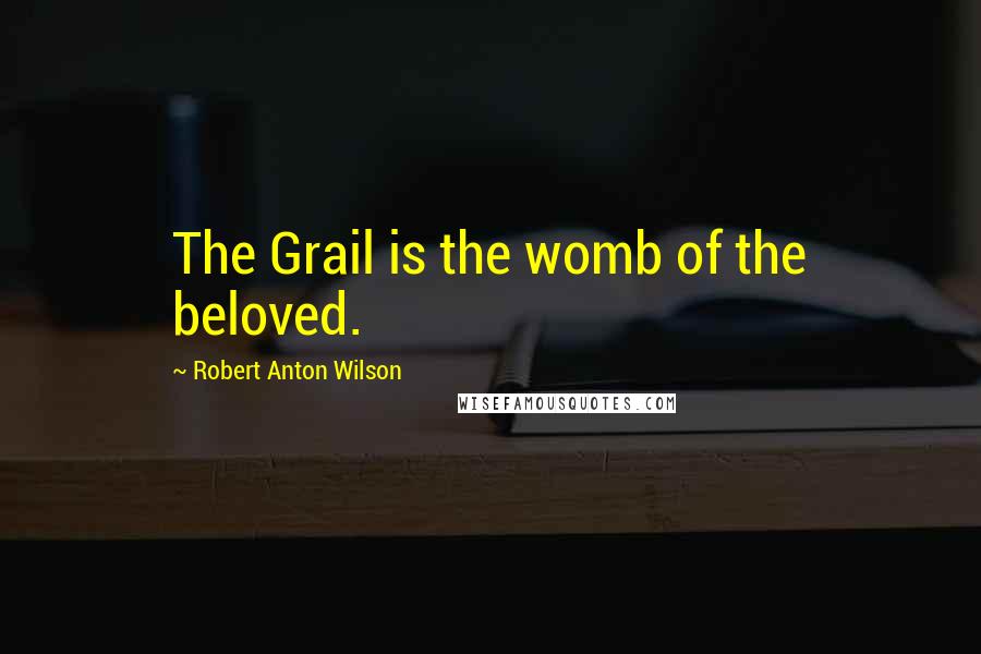 Robert Anton Wilson quotes: The Grail is the womb of the beloved.