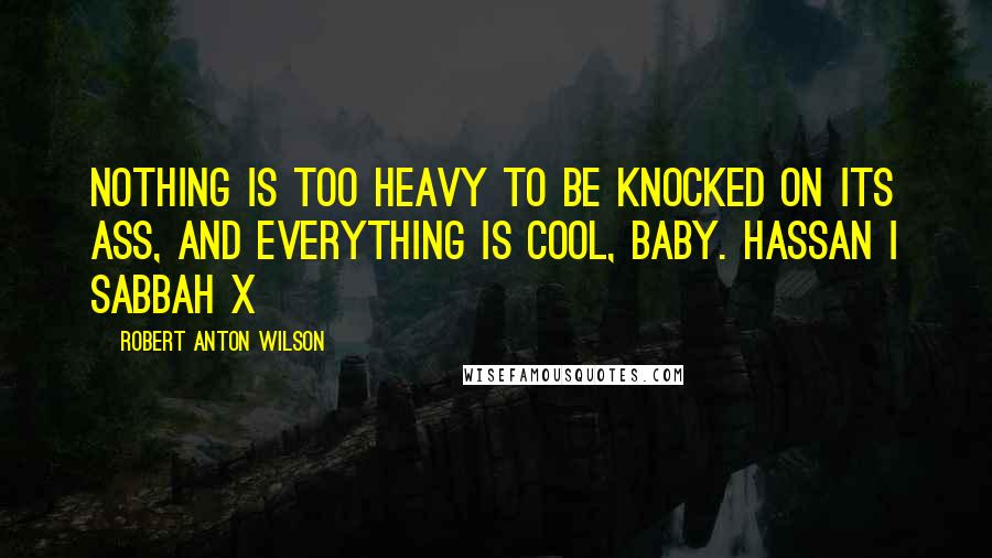 Robert Anton Wilson quotes: Nothing is too heavy to be knocked on its ass, and everything is cool, baby. Hassan i Sabbah X