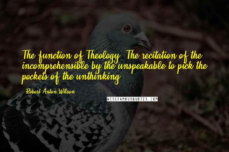 Robert Anton Wilson quotes: The function of Theology? The recitation of the incomprehensible by the unspeakable to pick the pockets of the unthinking.
