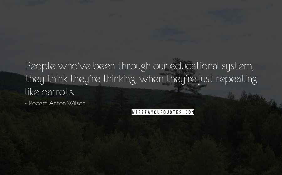 Robert Anton Wilson quotes: People who've been through our educational system, they think they're thinking, when they're just repeating like parrots.
