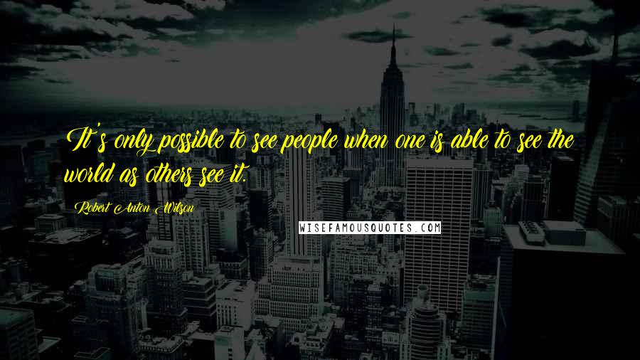 Robert Anton Wilson quotes: It's only possible to see people when one is able to see the world as others see it.