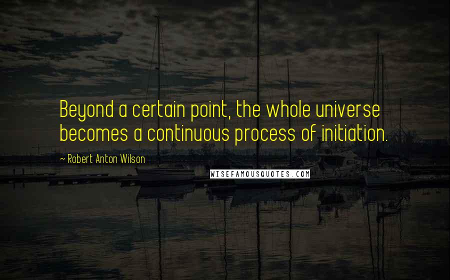 Robert Anton Wilson quotes: Beyond a certain point, the whole universe becomes a continuous process of initiation.
