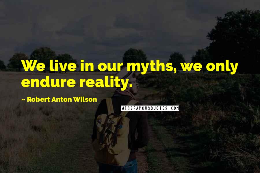 Robert Anton Wilson quotes: We live in our myths, we only endure reality.