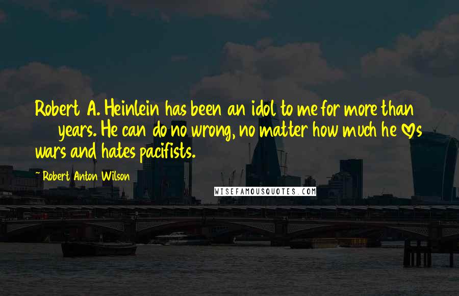 Robert Anton Wilson quotes: Robert A. Heinlein has been an idol to me for more than 20 years. He can do no wrong, no matter how much he loves wars and hates pacifists.