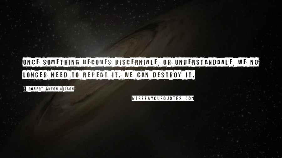 Robert Anton Wilson quotes: Once something becomes discernible, or understandable, we no longer need to repeat it. We can destroy it.