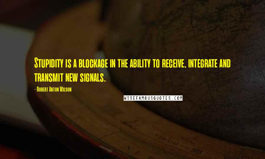 Robert Anton Wilson quotes: Stupidity is a blockage in the ability to receive, integrate and transmit new signals.