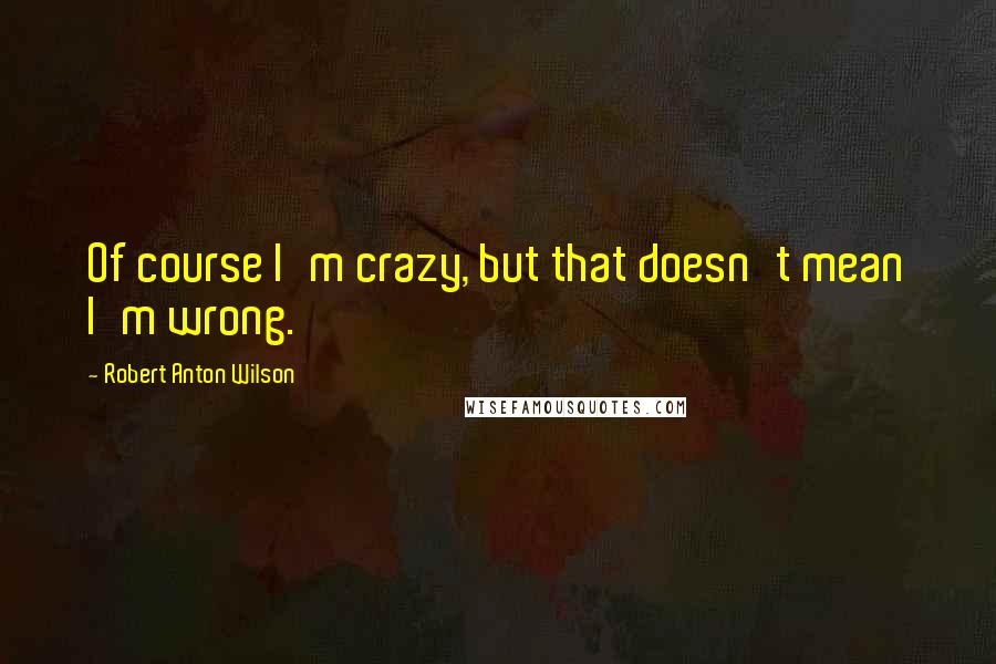 Robert Anton Wilson quotes: Of course I'm crazy, but that doesn't mean I'm wrong.