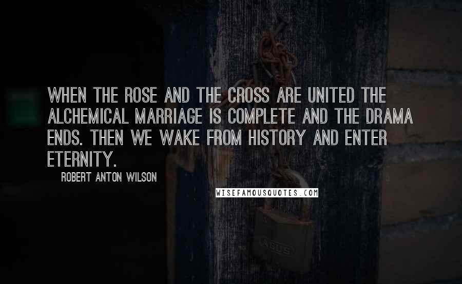 Robert Anton Wilson quotes: When the rose and the cross are united the alchemical marriage is complete and the drama ends. Then we wake from history and enter eternity.