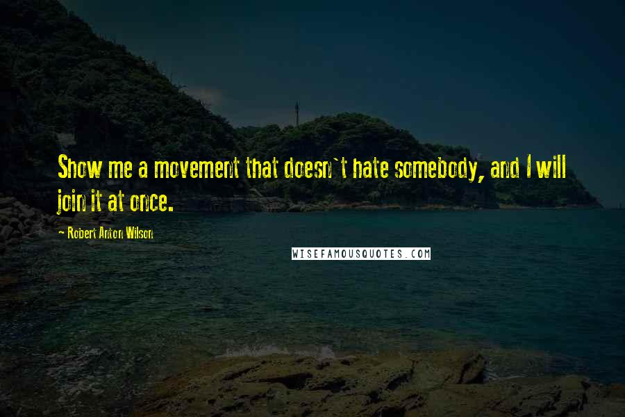 Robert Anton Wilson quotes: Show me a movement that doesn't hate somebody, and I will join it at once.