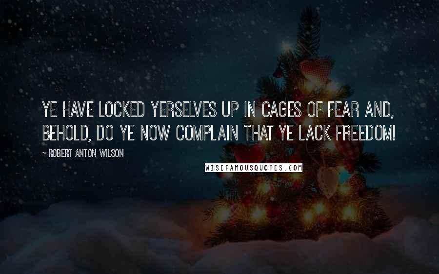 Robert Anton Wilson quotes: Ye have locked yerselves up in cages of fear and, behold, do ye now complain that ye lack FREEDOM!
