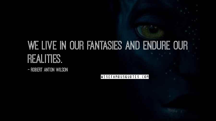 Robert Anton Wilson quotes: We live in our fantasies and endure our realities.