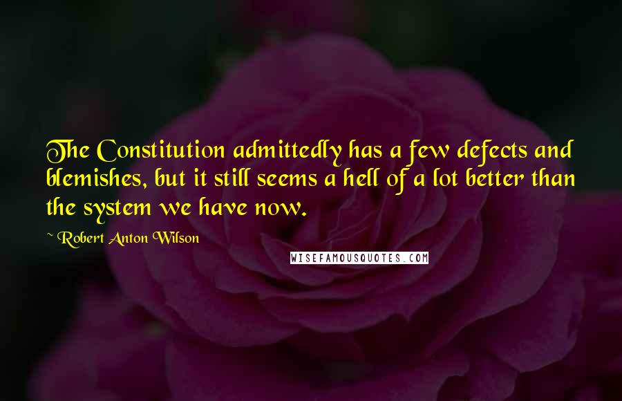 Robert Anton Wilson quotes: The Constitution admittedly has a few defects and blemishes, but it still seems a hell of a lot better than the system we have now.