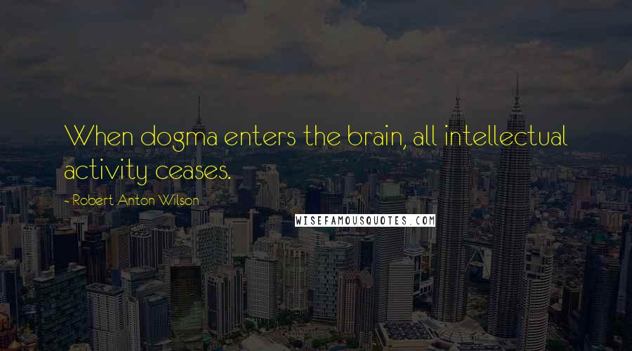 Robert Anton Wilson quotes: When dogma enters the brain, all intellectual activity ceases.