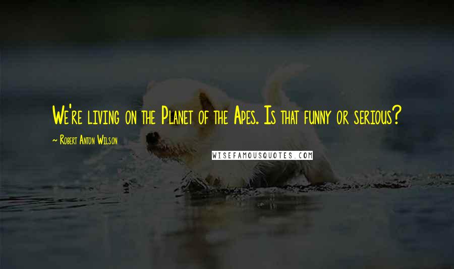 Robert Anton Wilson quotes: We're living on the Planet of the Apes. Is that funny or serious?