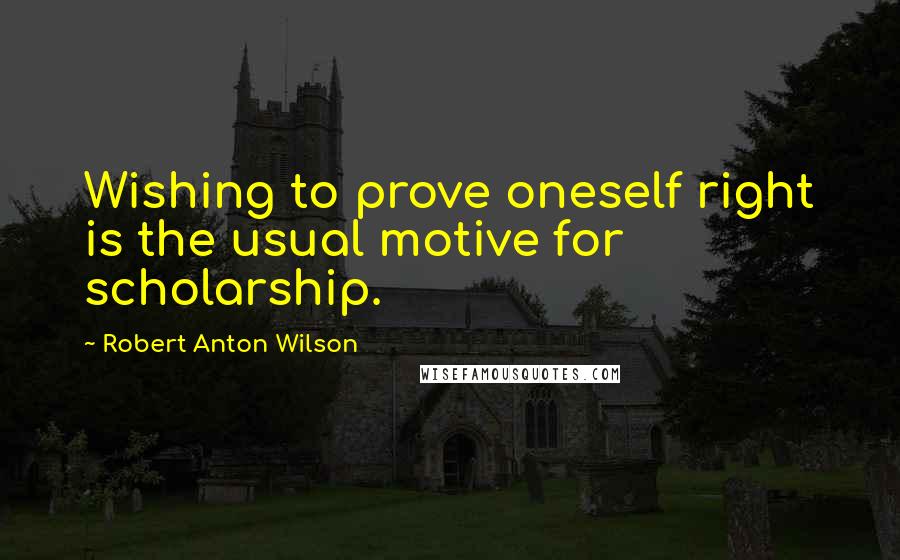 Robert Anton Wilson quotes: Wishing to prove oneself right is the usual motive for scholarship.