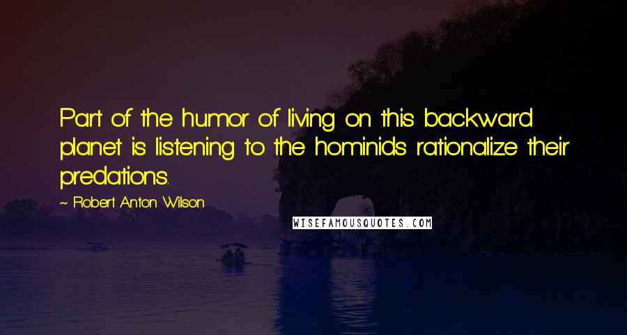 Robert Anton Wilson quotes: Part of the humor of living on this backward planet is listening to the hominids rationalize their predations.