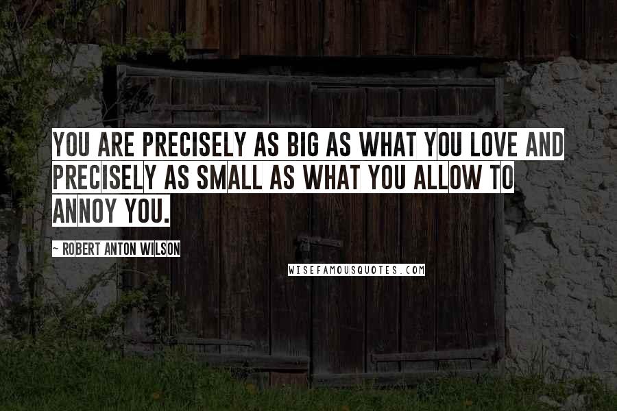 Robert Anton Wilson quotes: You are precisely as big as what you love and precisely as small as what you allow to annoy you.