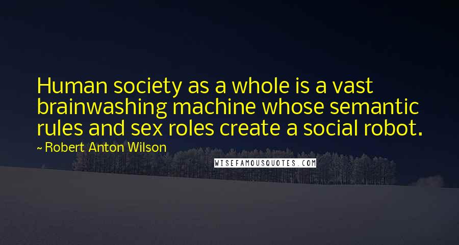 Robert Anton Wilson quotes: Human society as a whole is a vast brainwashing machine whose semantic rules and sex roles create a social robot.