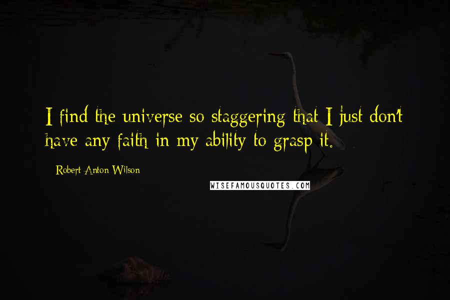 Robert Anton Wilson quotes: I find the universe so staggering that I just don't have any faith in my ability to grasp it.