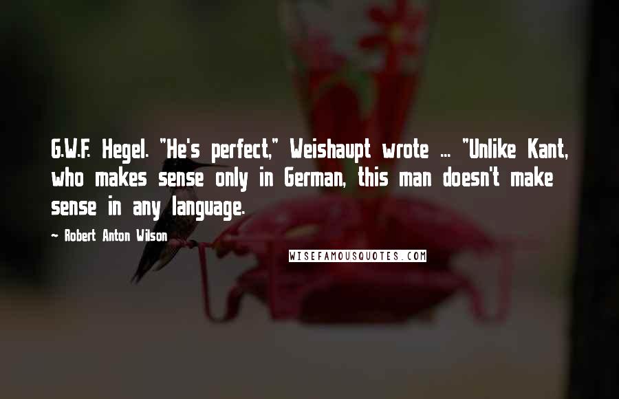Robert Anton Wilson quotes: G.W.F. Hegel. "He's perfect," Weishaupt wrote ... "Unlike Kant, who makes sense only in German, this man doesn't make sense in any language.