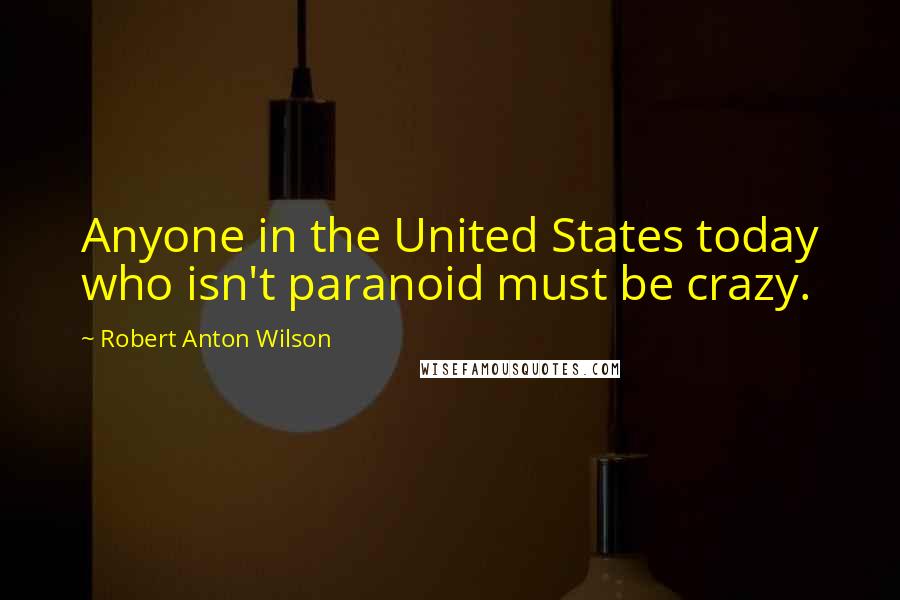 Robert Anton Wilson quotes: Anyone in the United States today who isn't paranoid must be crazy.