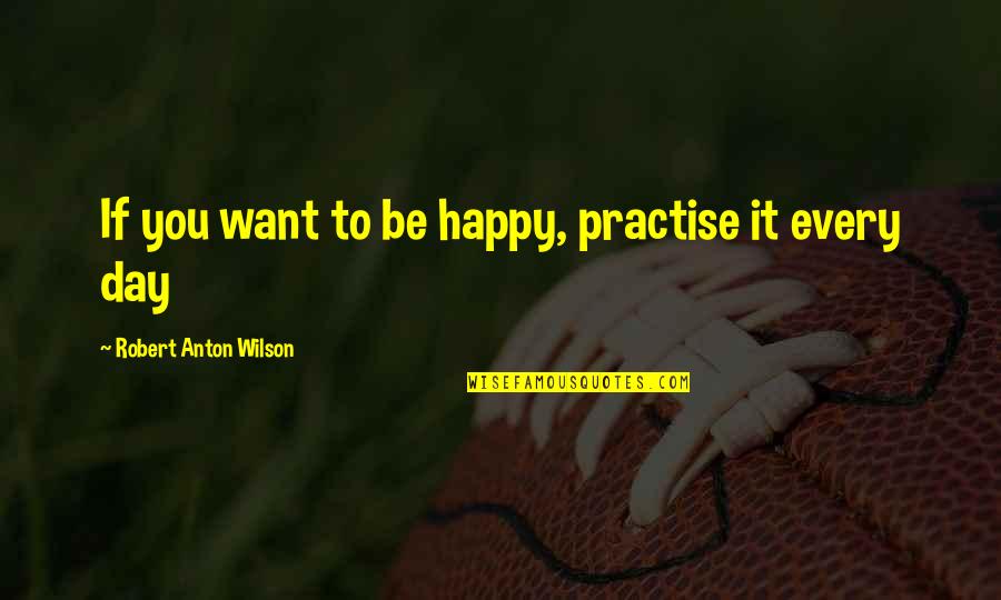 Robert Anton Wilson Quotes By Robert Anton Wilson: If you want to be happy, practise it