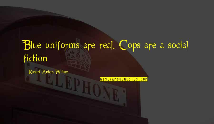 Robert Anton Wilson Quotes By Robert Anton Wilson: Blue uniforms are real. Cops are a social