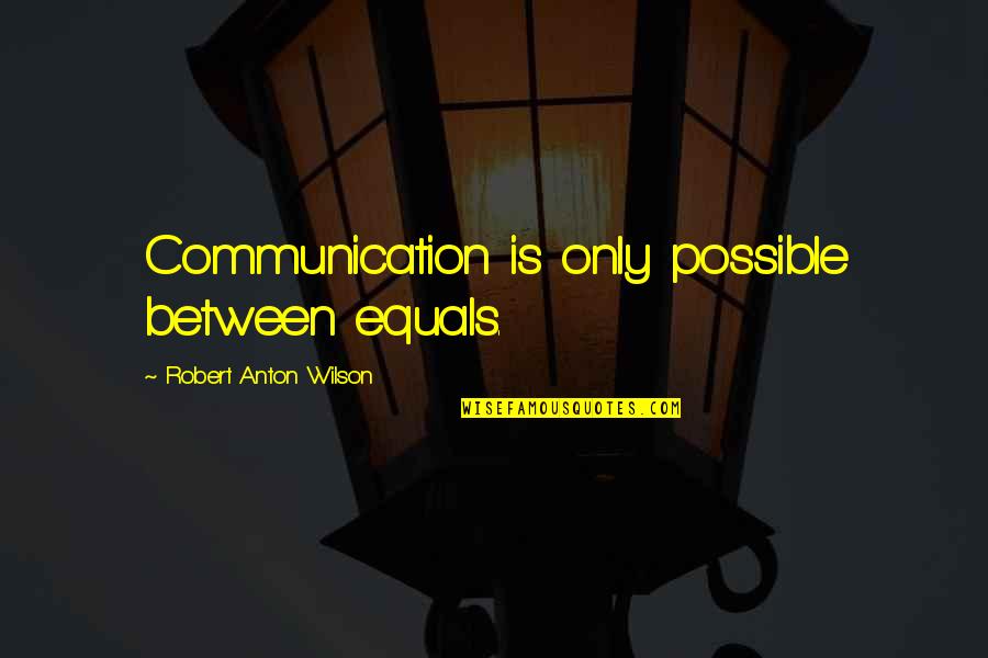Robert Anton Wilson Quotes By Robert Anton Wilson: Communication is only possible between equals.