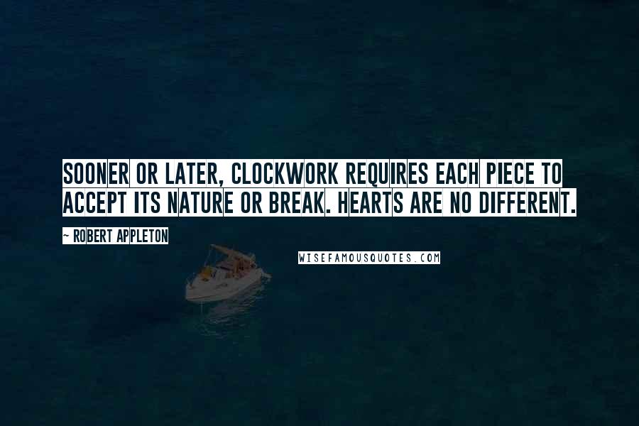Robert Appleton quotes: Sooner or later, clockwork requires each piece to accept its nature or break. Hearts are no different.