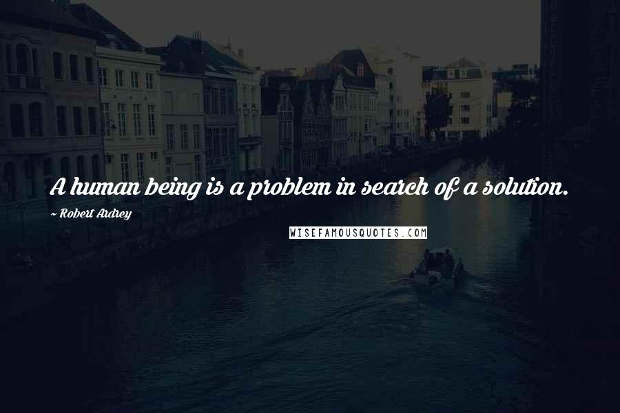Robert Ardrey quotes: A human being is a problem in search of a solution.
