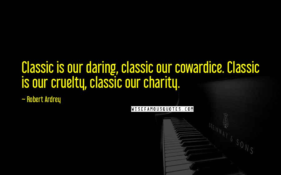 Robert Ardrey quotes: Classic is our daring, classic our cowardice. Classic is our cruelty, classic our charity.