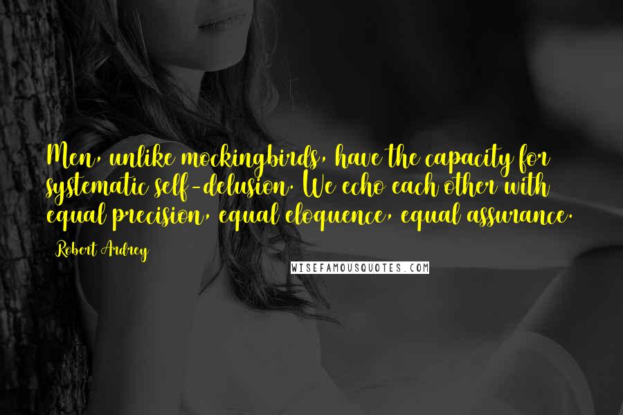 Robert Ardrey quotes: Men, unlike mockingbirds, have the capacity for systematic self-delusion. We echo each other with equal precision, equal eloquence, equal assurance.