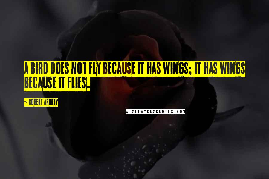 Robert Ardrey quotes: A bird does not fly because it has wings; it has wings because it flies.