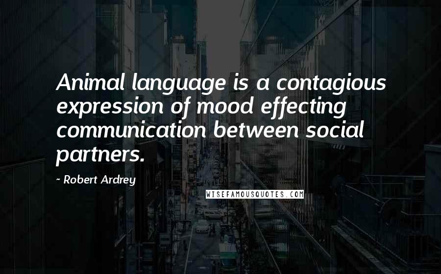 Robert Ardrey quotes: Animal language is a contagious expression of mood effecting communication between social partners.