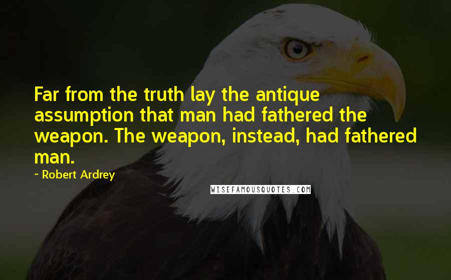 Robert Ardrey quotes: Far from the truth lay the antique assumption that man had fathered the weapon. The weapon, instead, had fathered man.
