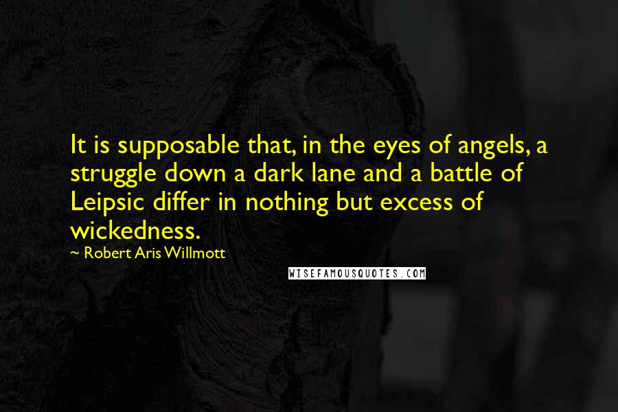 Robert Aris Willmott quotes: It is supposable that, in the eyes of angels, a struggle down a dark lane and a battle of Leipsic differ in nothing but excess of wickedness.