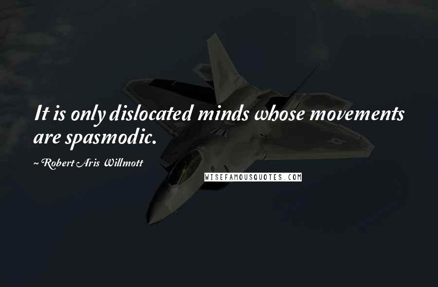 Robert Aris Willmott quotes: It is only dislocated minds whose movements are spasmodic.