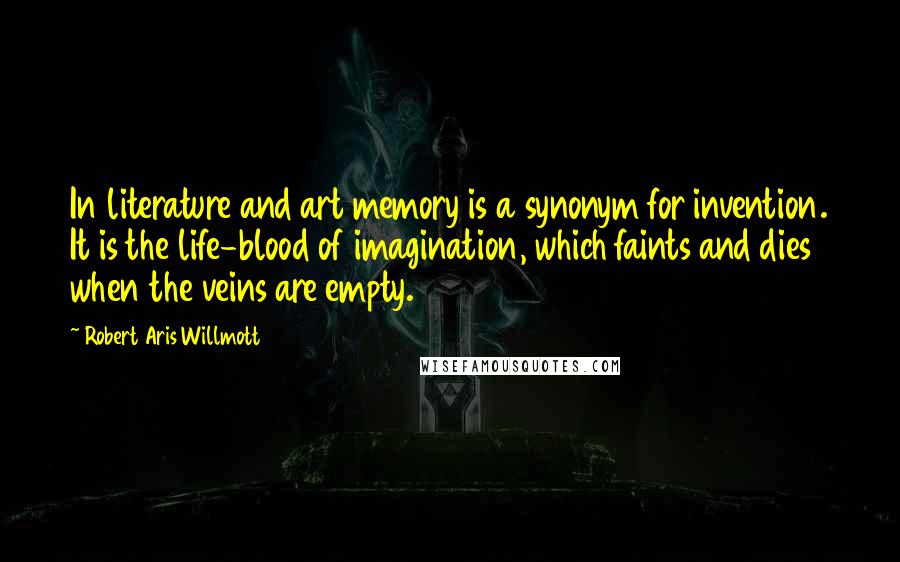 Robert Aris Willmott quotes: In literature and art memory is a synonym for invention. It is the life-blood of imagination, which faints and dies when the veins are empty.