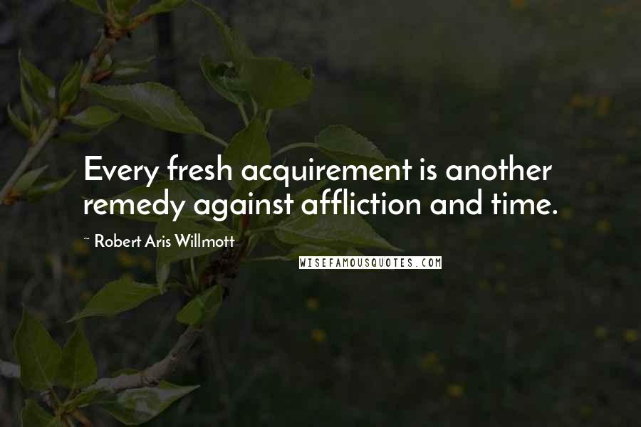 Robert Aris Willmott quotes: Every fresh acquirement is another remedy against affliction and time.