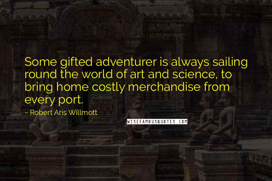 Robert Aris Willmott quotes: Some gifted adventurer is always sailing round the world of art and science, to bring home costly merchandise from every port.