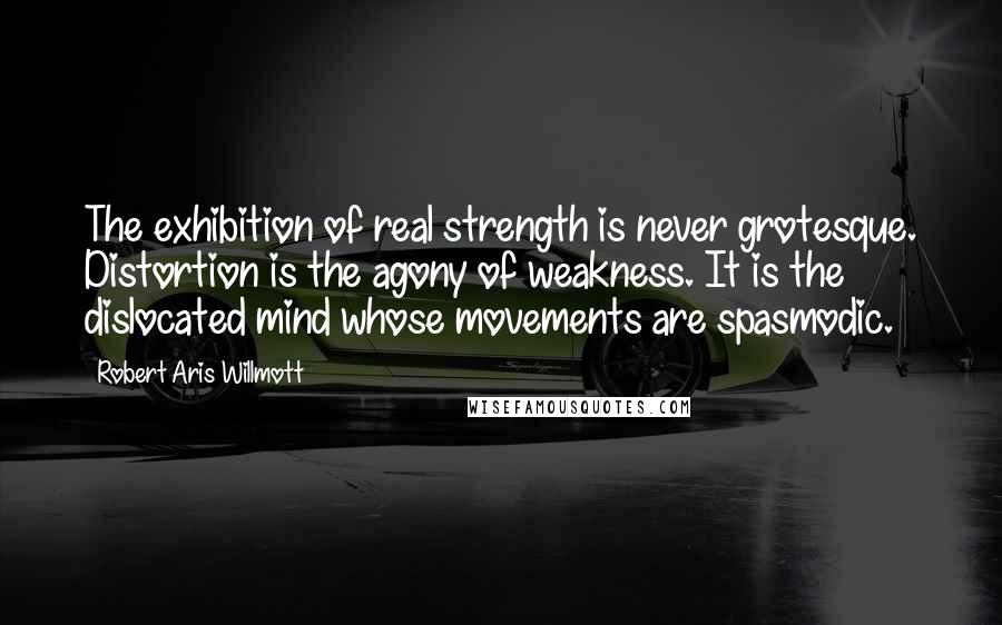 Robert Aris Willmott quotes: The exhibition of real strength is never grotesque. Distortion is the agony of weakness. It is the dislocated mind whose movements are spasmodic.