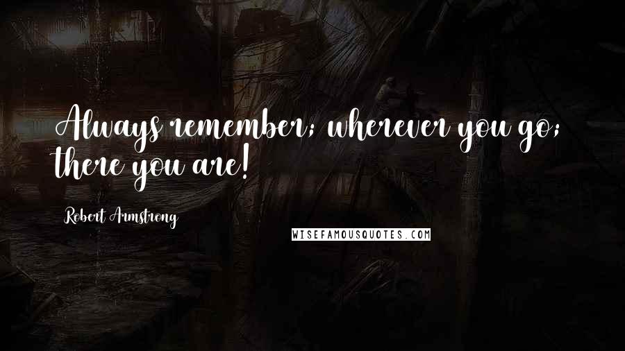 Robert Armstrong quotes: Always remember; wherever you go; there you are!