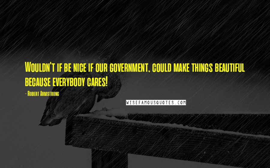 Robert Armstrong quotes: Wouldn't if be nice if our government, could make things beautiful because everybody cares!