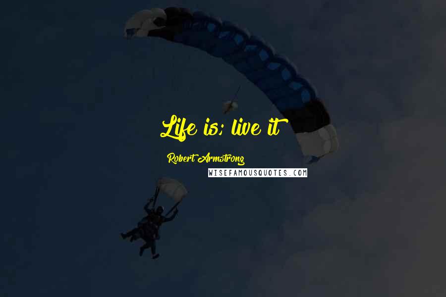 Robert Armstrong quotes: Life is; live it!