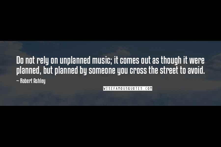 Robert Ashley quotes: Do not rely on unplanned music; it comes out as though it were planned, but planned by someone you cross the street to avoid.