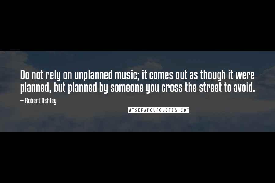 Robert Ashley quotes: Do not rely on unplanned music; it comes out as though it were planned, but planned by someone you cross the street to avoid. Robert Ashley quotes: Do not rely on unplanned music; it comes out as though it were planned, but planned by someone you cross the street to avoid.