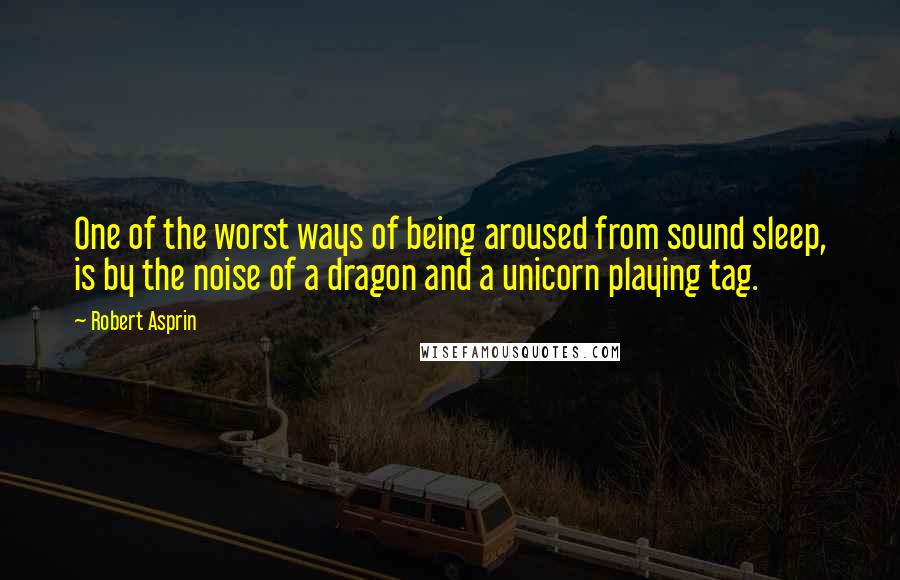 Robert Asprin quotes: One of the worst ways of being aroused from sound sleep, is by the noise of a dragon and a unicorn playing tag. Robert Asprin quotes: One of the worst ways of being aroused from sound sleep, is by the noise of a dragon and a unicorn playing tag.